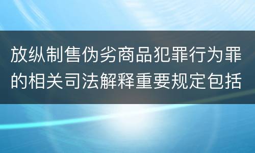 放纵制售伪劣商品犯罪行为罪的相关司法解释重要规定包括什么