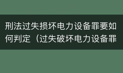 刑法过失损坏电力设备罪要如何判定（过失破坏电力设备罪立案追诉标准）