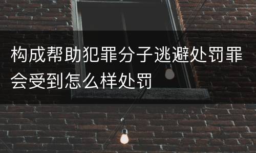 构成帮助犯罪分子逃避处罚罪会受到怎么样处罚
