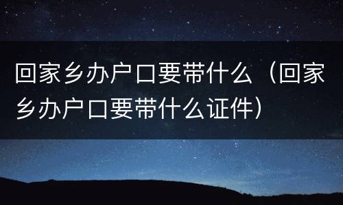 回家乡办户口要带什么（回家乡办户口要带什么证件）