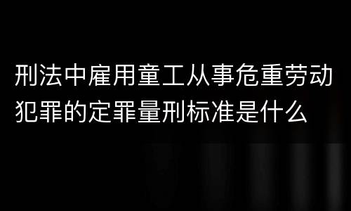 刑法中雇用童工从事危重劳动犯罪的定罪量刑标准是什么