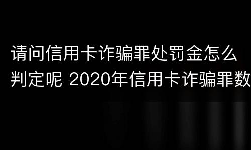 请问信用卡诈骗罪处罚金怎么判定呢 2020年信用卡诈骗罪数额标准