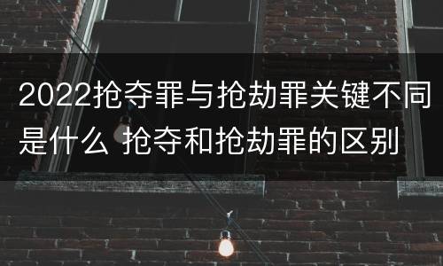 2022抢夺罪与抢劫罪关键不同是什么 抢夺和抢劫罪的区别