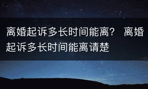 离婚起诉多长时间能离？ 离婚起诉多长时间能离请楚