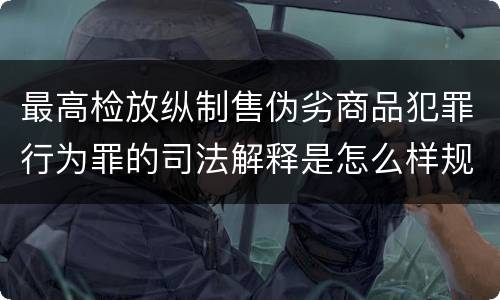 最高检放纵制售伪劣商品犯罪行为罪的司法解释是怎么样规定的