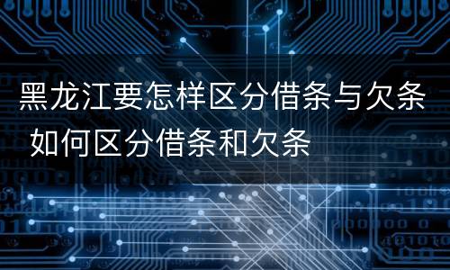 黑龙江要怎样区分借条与欠条 如何区分借条和欠条