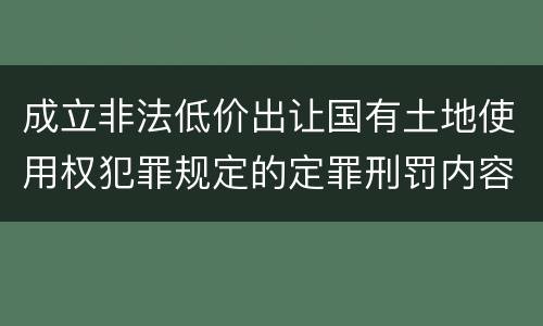 成立非法低价出让国有土地使用权犯罪规定的定罪刑罚内容是多少