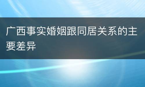 广西事实婚姻跟同居关系的主要差异