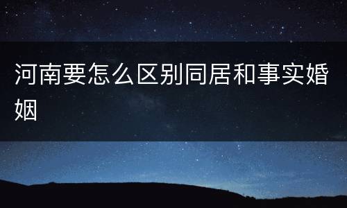 河南要怎么区别同居和事实婚姻