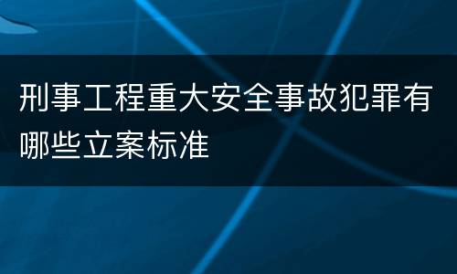 刑事工程重大安全事故犯罪有哪些立案标准
