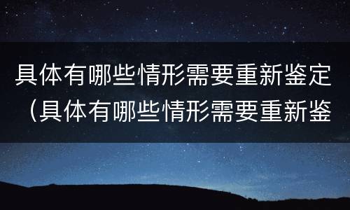 具体有哪些情形需要重新鉴定（具体有哪些情形需要重新鉴定呢）