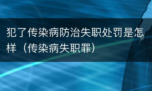 犯了传染病防治失职处罚是怎样（传染病失职罪）