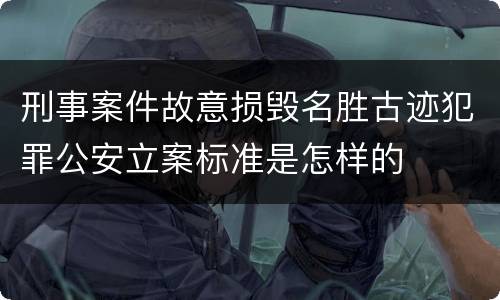 刑事案件故意损毁名胜古迹犯罪公安立案标准是怎样的