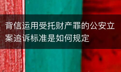 背信运用受托财产罪的公安立案追诉标准是如何规定