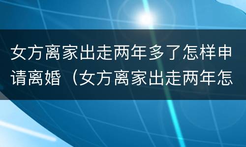 女方离家出走两年多了怎样申请离婚（女方离家出走两年怎么离婚）