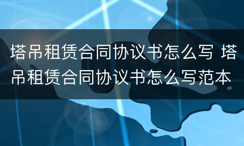 塔吊租赁合同协议书怎么写 塔吊租赁合同协议书怎么写范本