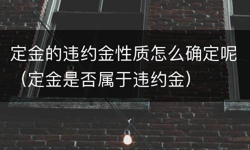 定金的违约金性质怎么确定呢（定金是否属于违约金）