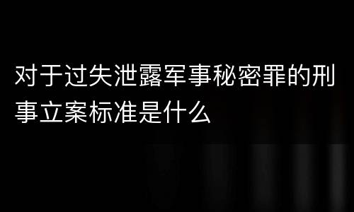 对于过失泄露军事秘密罪的刑事立案标准是什么