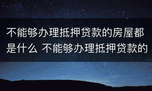 不能够办理抵押贷款的房屋都是什么 不能够办理抵押贷款的房屋都是什么情况