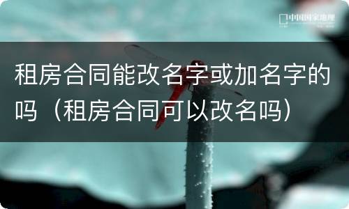 租房合同能改名字或加名字的吗（租房合同可以改名吗）