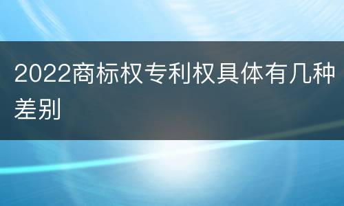 2022商标权专利权具体有几种差别