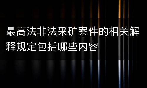 最高法非法采矿案件的相关解释规定包括哪些内容