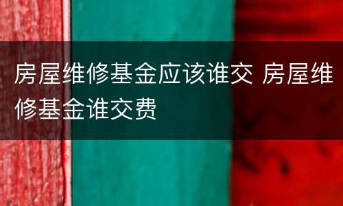 房屋维修基金应该谁交 房屋维修基金谁交费