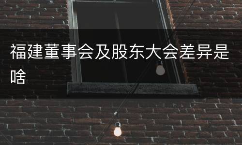 福建董事会及股东大会差异是啥