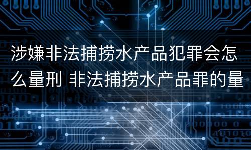 涉嫌非法捕捞水产品犯罪会怎么量刑 非法捕捞水产品罪的量刑