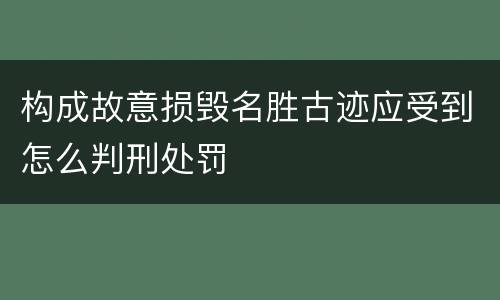 构成故意损毁名胜古迹应受到怎么判刑处罚