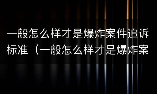 一般怎么样才是爆炸案件追诉标准（一般怎么样才是爆炸案件追诉标准呢）