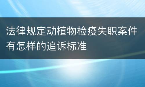 法律规定动植物检疫失职案件有怎样的追诉标准