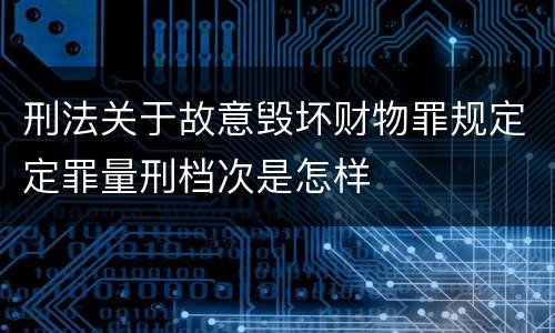刑法关于故意毁坏财物罪规定定罪量刑档次是怎样