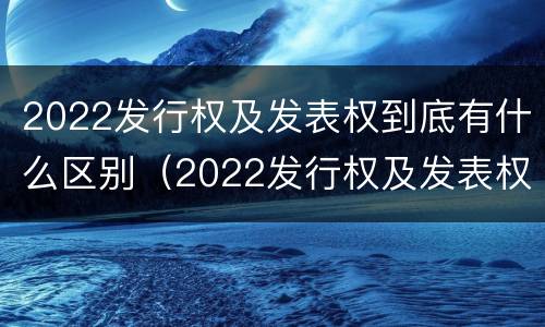 2022发行权及发表权到底有什么区别（2022发行权及发表权到底有什么区别呢）