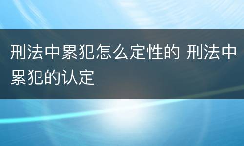 刑法中累犯怎么定性的 刑法中累犯的认定