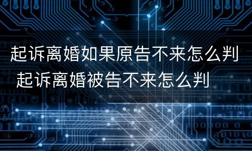 起诉离婚如果原告不来怎么判 起诉离婚被告不来怎么判