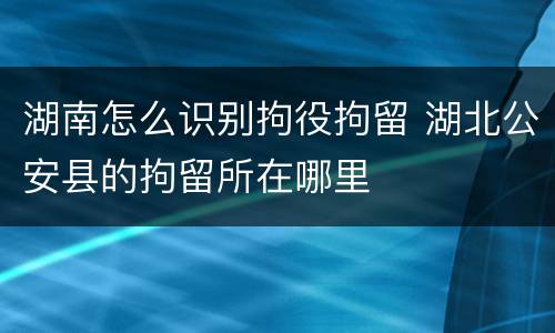 湖南怎么识别拘役拘留 湖北公安县的拘留所在哪里