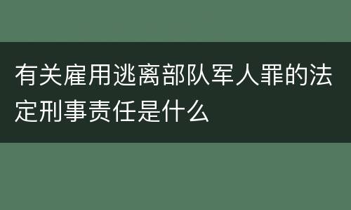 有关雇用逃离部队军人罪的法定刑事责任是什么