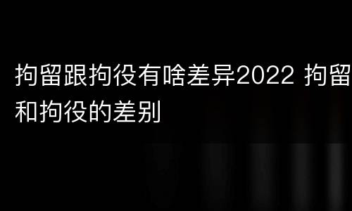 拘留跟拘役有啥差异2022 拘留和拘役的差别