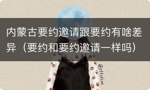 内蒙古要约邀请跟要约有啥差异（要约和要约邀请一样吗）