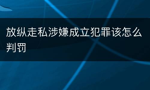 放纵走私涉嫌成立犯罪该怎么判罚