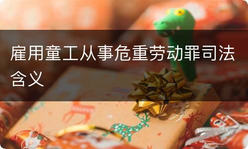 雇用童工从事危重劳动罪司法含义