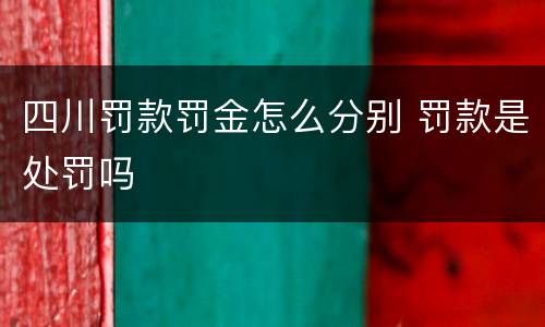 四川罚款罚金怎么分别 罚款是处罚吗