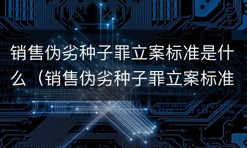 销售伪劣种子罪立案标准是什么（销售伪劣种子罪立案标准是什么意思）