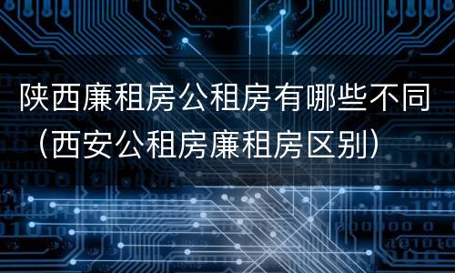 陕西廉租房公租房有哪些不同（西安公租房廉租房区别）