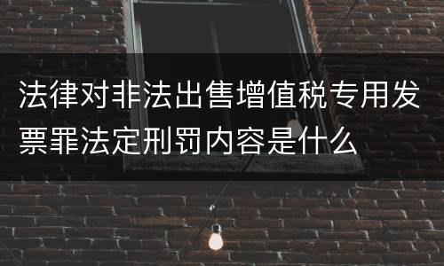 法律对非法出售增值税专用发票罪法定刑罚内容是什么