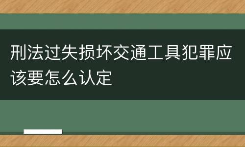 刑法过失损坏交通工具犯罪应该要怎么认定