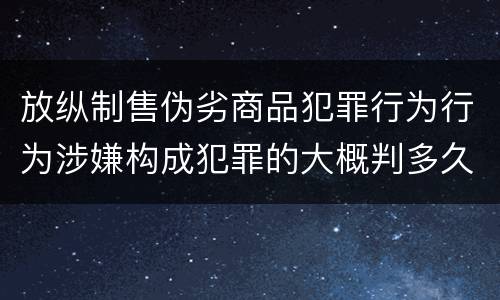 放纵制售伪劣商品犯罪行为行为涉嫌构成犯罪的大概判多久
