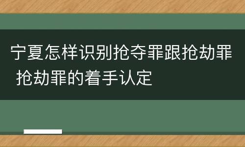 宁夏怎样识别抢夺罪跟抢劫罪 抢劫罪的着手认定