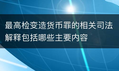 最高检变造货币罪的相关司法解释包括哪些主要内容